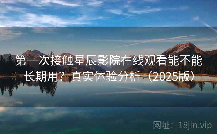 第一次接触星辰影院在线观看能不能长期用？真实体验分析（2025版）