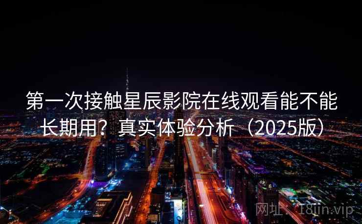 第一次接触星辰影院在线观看能不能长期用？真实体验分析（2025版）