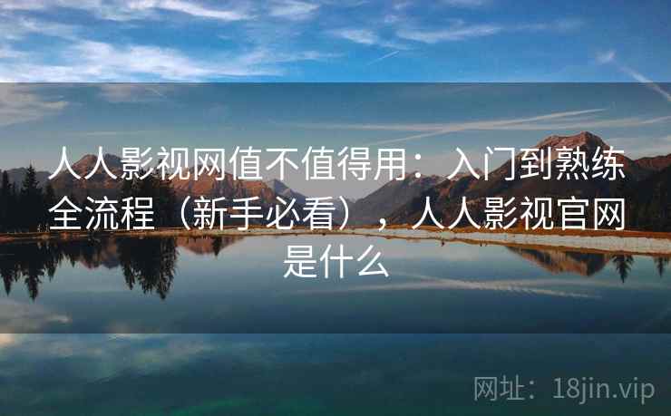 人人影视网值不值得用：入门到熟练全流程（新手必看），人人影视官网是什么