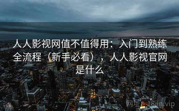 人人影视网值不值得用：入门到熟练全流程（新手必看），人人影视官网是什么