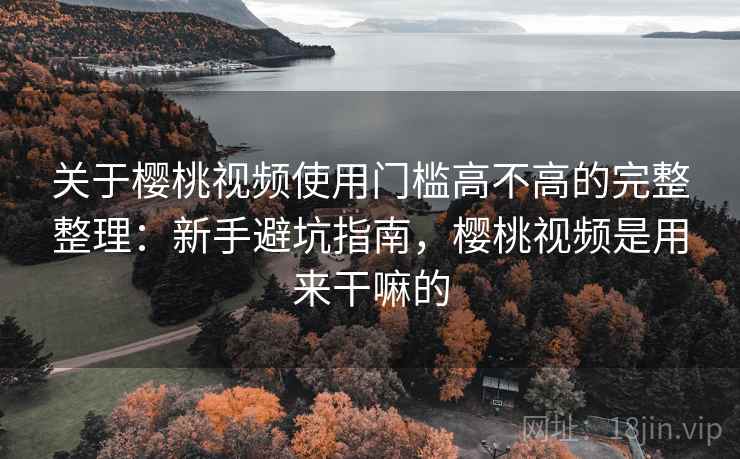 关于樱桃视频使用门槛高不高的完整整理：新手避坑指南，樱桃视频是用来干嘛的