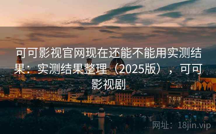 可可影视官网现在还能不能用实测结果：实测结果整理（2025版），可可影视剧