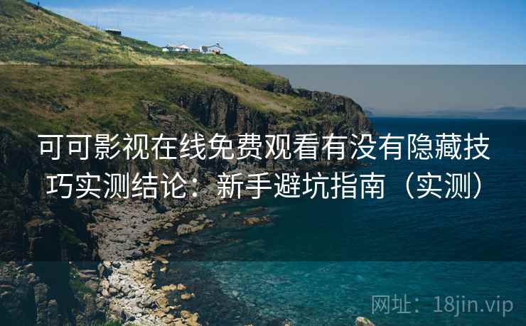 可可影视在线免费观看有没有隐藏技巧实测结论：新手避坑指南（实测）