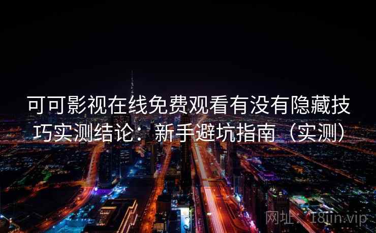 可可影视在线免费观看有没有隐藏技巧实测结论：新手避坑指南（实测）