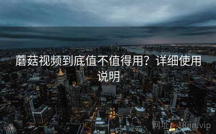 蘑菇视频到底值不值得用？详细使用说明