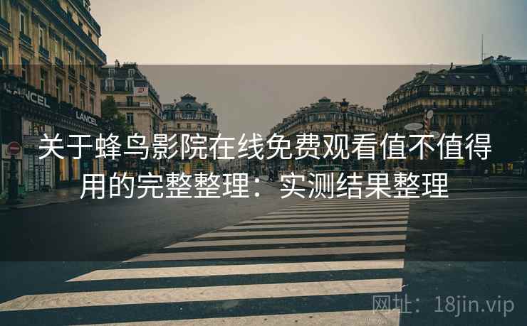 关于蜂鸟影院在线免费观看值不值得用的完整整理：实测结果整理