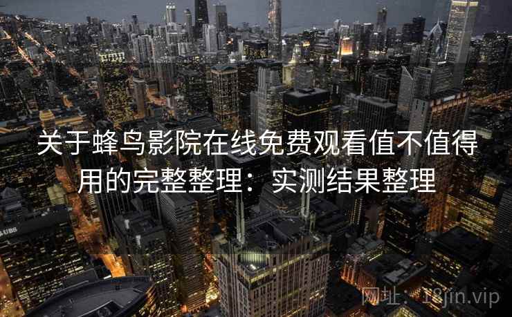 关于蜂鸟影院在线免费观看值不值得用的完整整理：实测结果整理