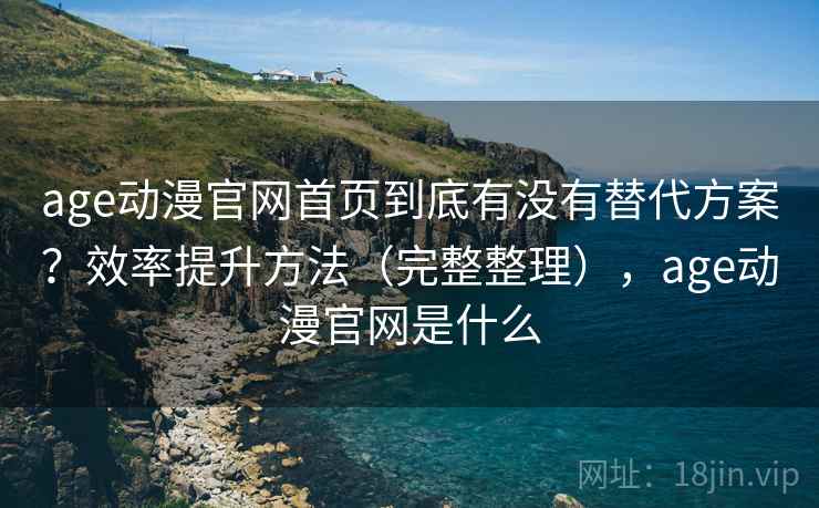 age动漫官网首页到底有没有替代方案？效率提升方法（完整整理），age动漫官网是什么