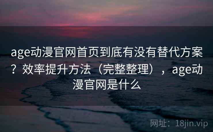 age动漫官网首页到底有没有替代方案？效率提升方法（完整整理），age动漫官网是什么