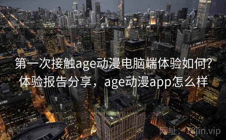第一次接触age动漫电脑端体验如何？体验报告分享，age动漫app怎么样