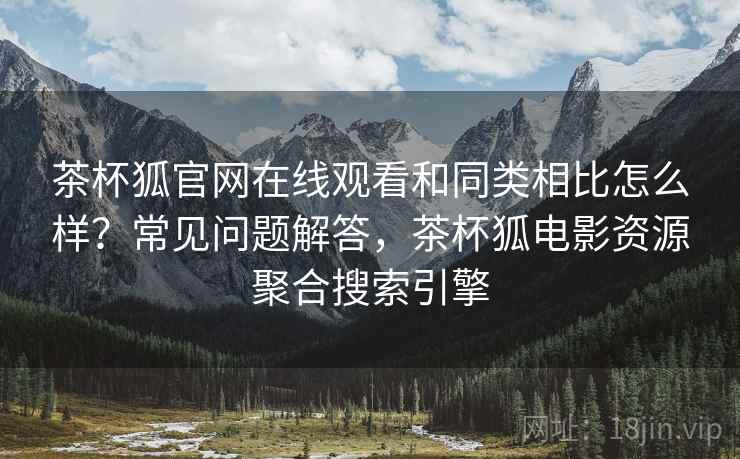 茶杯狐官网在线观看和同类相比怎么样？常见问题解答，茶杯狐电影资源聚合搜索引擎