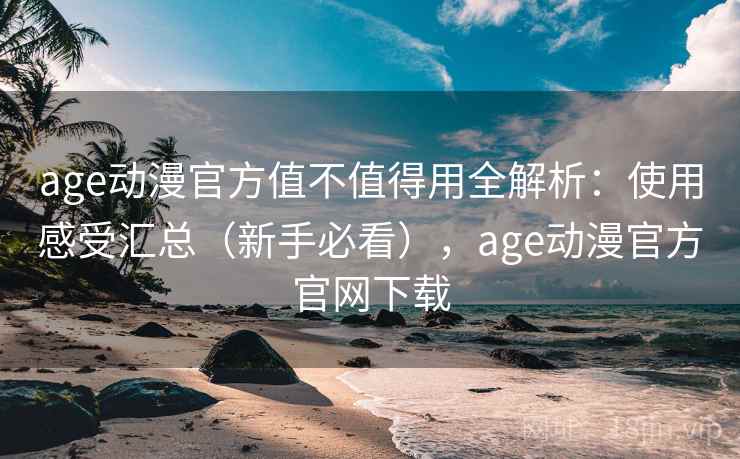 age动漫官方值不值得用全解析：使用感受汇总（新手必看），age动漫官方官网下载