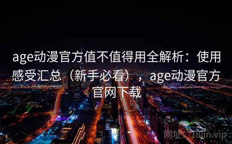 age动漫官方值不值得用全解析：使用感受汇总（新手必看），age动漫官方官网下载