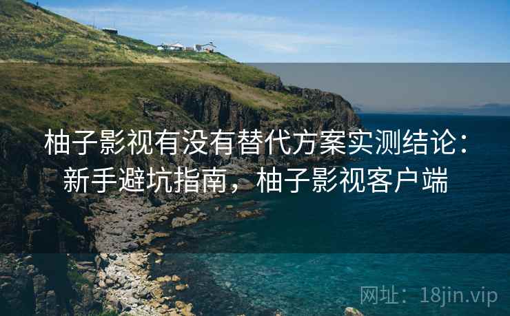 柚子影视有没有替代方案实测结论：新手避坑指南，柚子影视客户端
