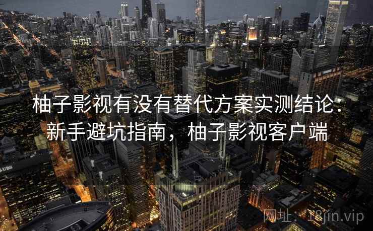 柚子影视有没有替代方案实测结论:新手避坑指南,柚子影视客户端 柚子影视有没有替代方案实测结论:新手避坑指南,柚子影视客户端