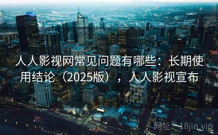 人人影视网常见问题有哪些:长期使用结论(2025版),人人影视宣布 人人影视网常见问题有哪些:长期使用结论(2025版),人人影视宣布