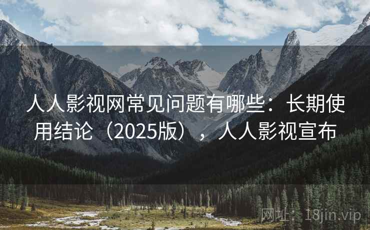 人人影视网常见问题有哪些：长期使用结论（2025版），人人影视宣布