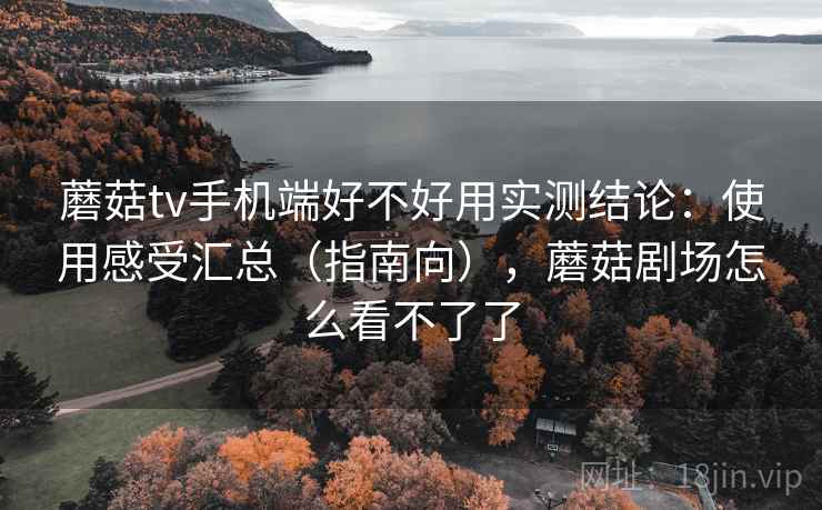 蘑菇tv手机端好不好用实测结论:使用感受汇总(指南向),蘑菇剧场怎么看不了了 蘑菇tv手机端好不好用实测结论:使用感受汇总(指南向),蘑菇剧场怎么看不了了