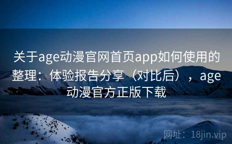 关于age动漫官网首页app如何使用的整理:体验报告分享(对比后),age动漫官方正版下载