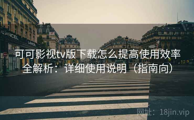 可可影视tv版下载怎么提高使用效率全解析:详细使用说明(指南向)