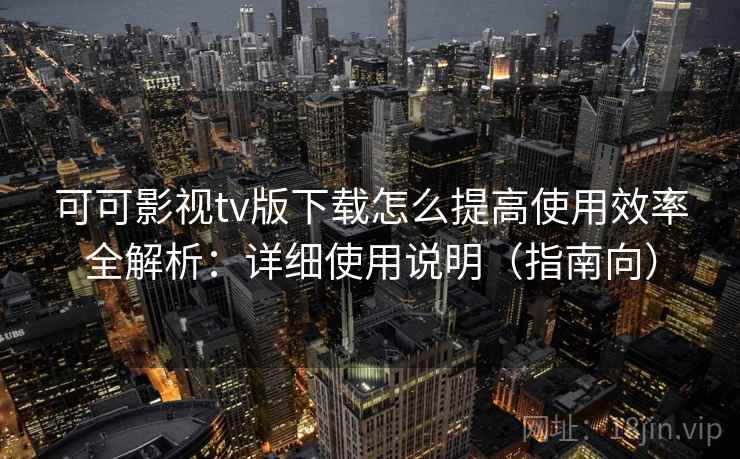 可可影视tv版下载怎么提高使用效率全解析：详细使用说明（指南向）