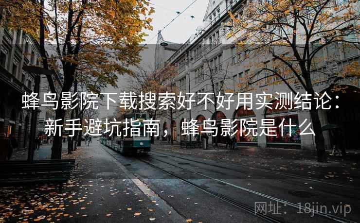 蜂鸟影院下载搜索好不好用实测结论:新手避坑指南,蜂鸟影院是什么 蜂鸟影院下载搜索好不好用实测结论:新手避坑指南,蜂鸟影院是什么