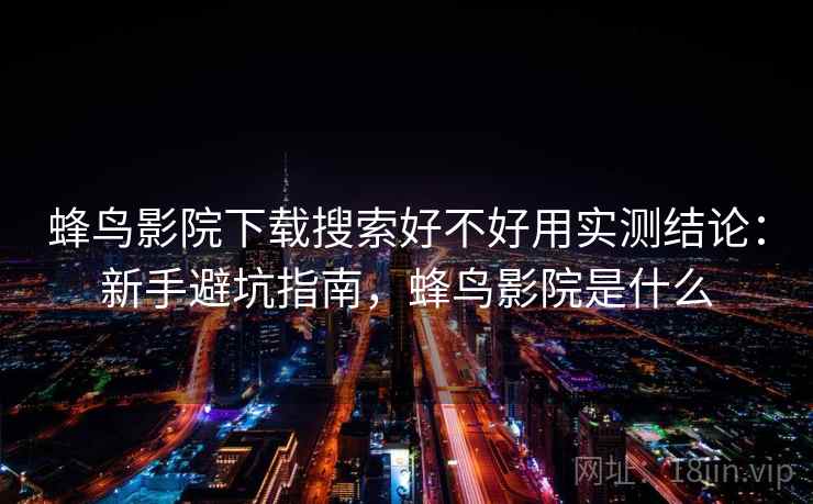 蜂鸟影院下载搜索好不好用实测结论：新手避坑指南，蜂鸟影院是什么