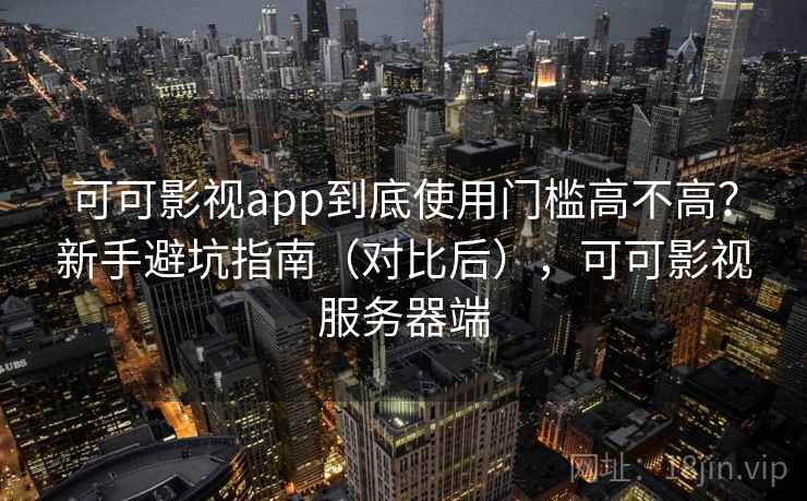 可可影视app到底使用门槛高不高?新手避坑指南(对比后),可可影视服务器端 可可影视app到底使用门槛高不高?新手避坑指南(对比后),可可影视服务器端