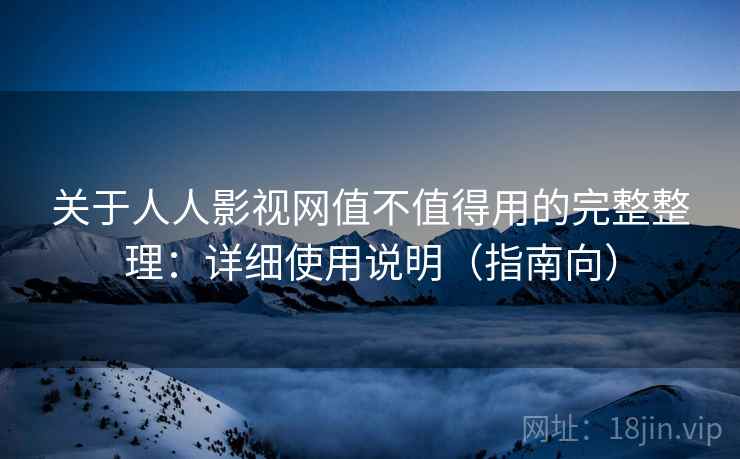 关于人人影视网值不值得用的完整整理:详细使用说明(指南向)