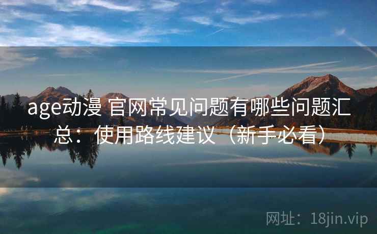 age动漫 官网常见问题有哪些问题汇总：使用路线建议（新手必看）