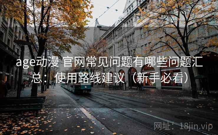 age动漫 官网常见问题有哪些问题汇总:使用路线建议(新手必看) age动漫 官网常见问题有哪些问题汇总:使用路线建议(新手必看)