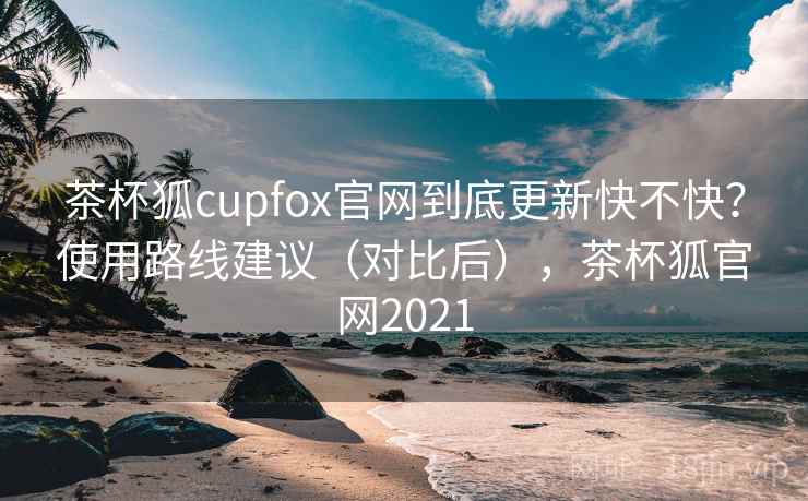 茶杯狐cupfox官网到底更新快不快?使用路线建议(对比后),茶杯狐官网2021 茶杯狐cupfox官网到底更新快不快?使用路线建议(对比后),茶杯狐官网2021