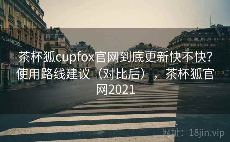 茶杯狐cupfox官网到底更新快不快?使用路线建议(对比后),茶杯狐官网2021