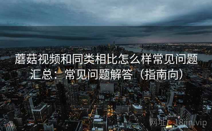 蘑菇视频和同类相比怎么样常见问题汇总：常见问题解答（指南向）