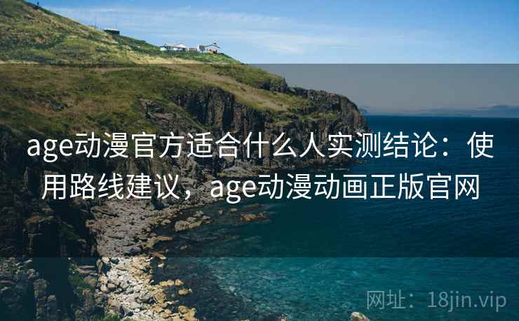 age动漫官方适合什么人实测结论:使用路线建议,age动漫动画正版官网
