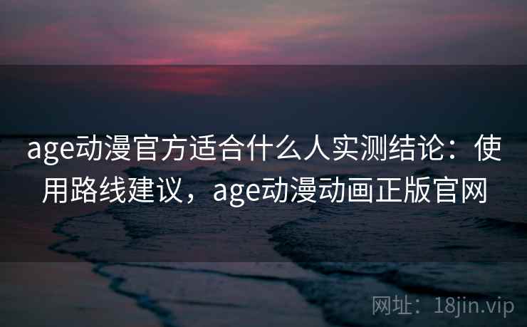 age动漫官方适合什么人实测结论:使用路线建议,age动漫动画正版官网 age动漫官方适合什么人实测结论:使用路线建议,age动漫动画正版官网