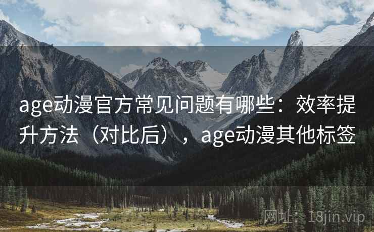 age动漫官方常见问题有哪些:效率提升方法(对比后),age动漫其他标签