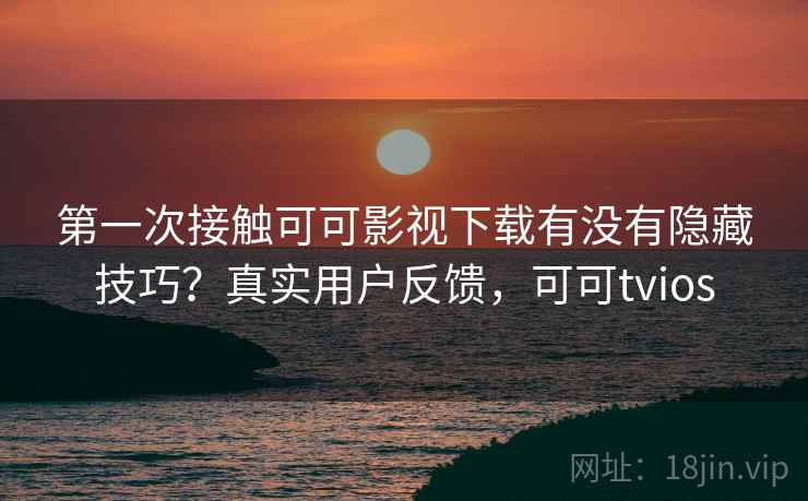 第一次接触可可影视下载有没有隐藏技巧?真实用户反馈,可可tvios 第一次接触可可影视下载有没有隐藏技巧?真实用户反馈,可可tvios