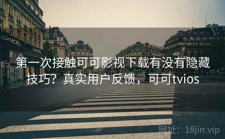 第一次接触可可影视下载有没有隐藏技巧？真实用户反馈，可可tvios