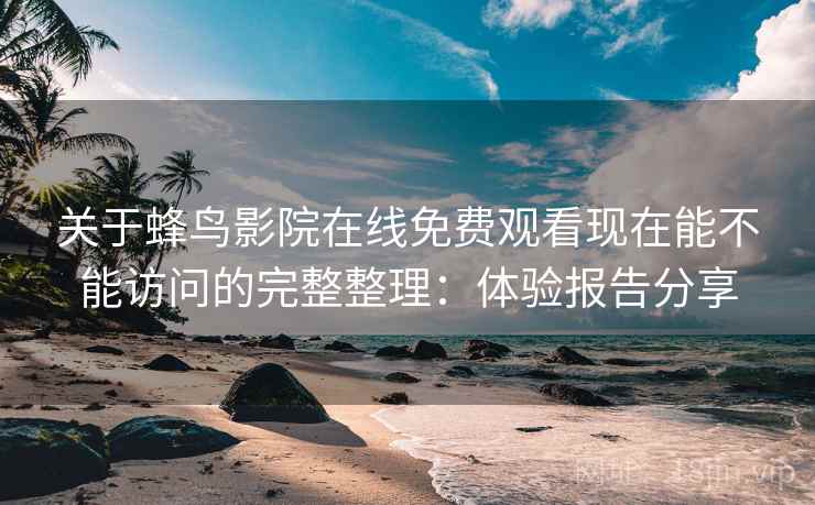 关于蜂鸟影院在线免费观看现在能不能访问的完整整理：体验报告分享