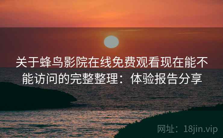 关于蜂鸟影院在线免费观看现在能不能访问的完整整理:体验报告分享 关于蜂鸟影院在线免费观看现在能不能访问的完整整理:体验报告分享