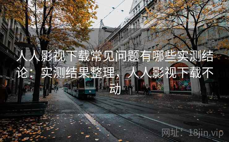 人人影视下载常见问题有哪些实测结论:实测结果整理,人人影视下载不动 人人影视下载常见问题有哪些实测结论:实测结果整理,人人影视下载不动