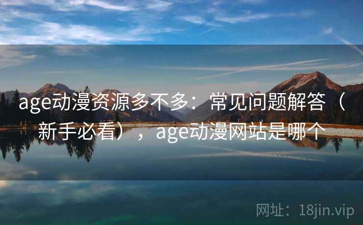 age动漫资源多不多：常见问题解答（新手必看），age动漫网站是哪个