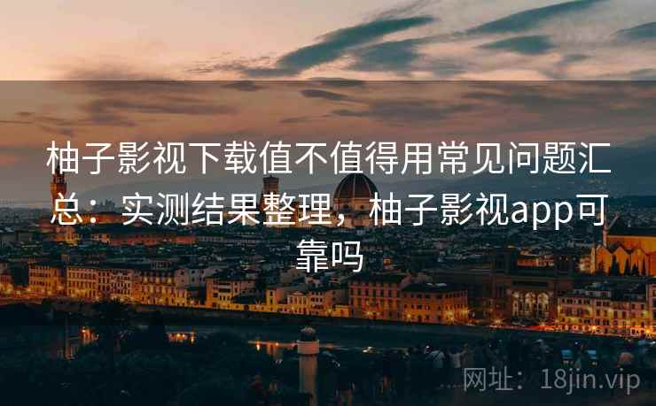 柚子影视下载值不值得用常见问题汇总:实测结果整理,柚子影视app可靠吗 柚子影视下载值不值得用常见问题汇总:实测结果整理,柚子影视app可靠吗