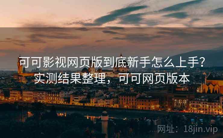 可可影视网页版到底新手怎么上手?实测结果整理,可可网页版本