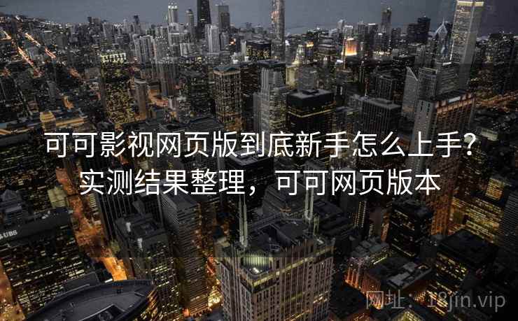 可可影视网页版到底新手怎么上手?实测结果整理,可可网页版本 可可影视网页版到底新手怎么上手?实测结果整理,可可网页版本