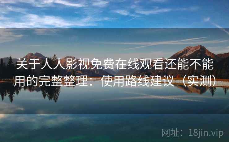 关于人人影视免费在线观看还能不能用的完整整理:使用路线建议(实测)
