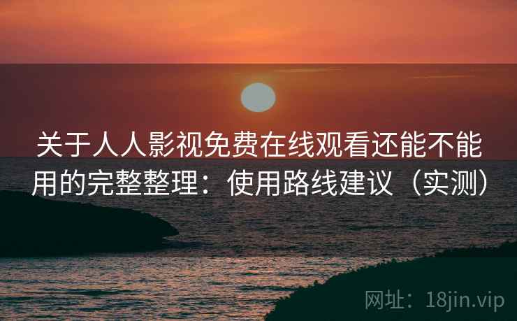 关于人人影视免费在线观看还能不能用的完整整理:使用路线建议(实测) 关于人人影视免费在线观看还能不能用的完整整理:使用路线建议(实测)