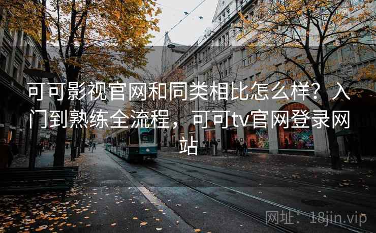 可可影视官网和同类相比怎么样?入门到熟练全流程,可可tv官网登录网站 可可影视官网和同类相比怎么样?入门到熟练全流程,可可tv官网登录网站