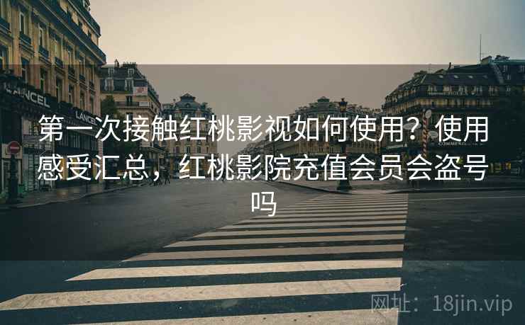 第一次接触红桃影视如何使用?使用感受汇总,红桃影院充值会员会盗号吗